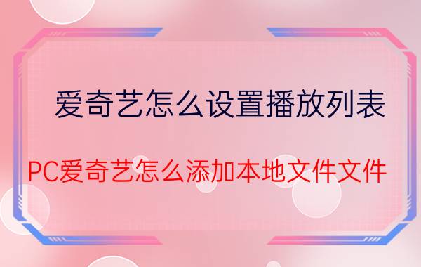 爱奇艺怎么设置播放列表 PC爱奇艺怎么添加本地文件文件？